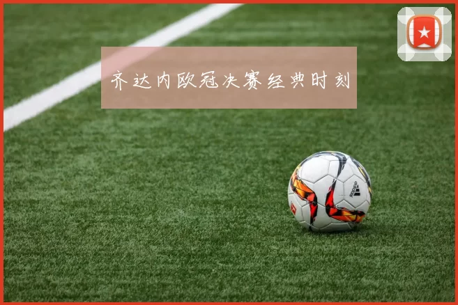 齐达内欧冠决赛经典时刻