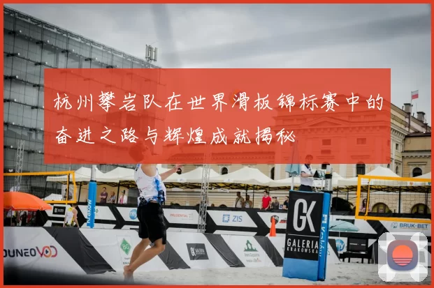 杭州攀岩队在世界滑板锦标赛中的奋进之路与辉煌成就揭秘