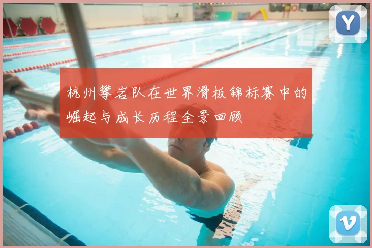 杭州攀岩队在世界滑板锦标赛中的崛起与成长历程全景回顾