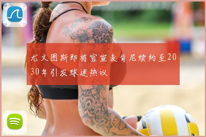 尤文图斯即将官宣麦肯尼续约至2030年引发球迷热议