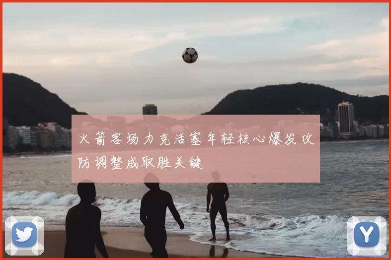 火箭客场力克活塞年轻核心爆发攻防调整成取胜关键