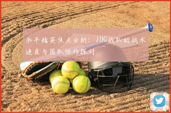和平精英焦点分析:JDG战队的战术速度与团队协作探讨