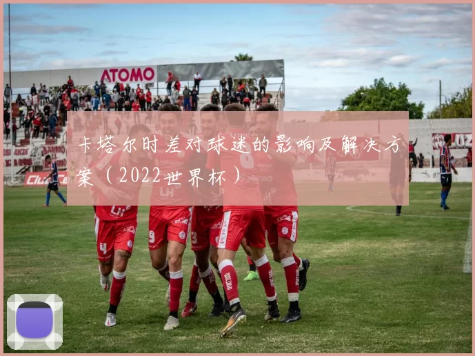 卡塔尔时差对球迷的影响及解决方案(2022世界杯)