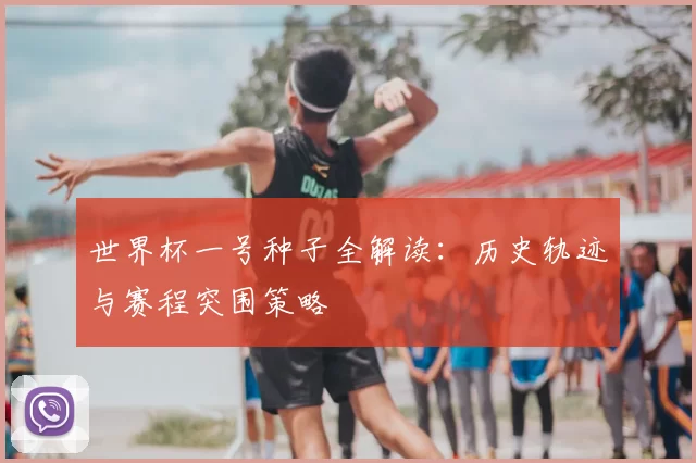 世界杯一号种子全解读：历史轨迹与赛程突围策略
