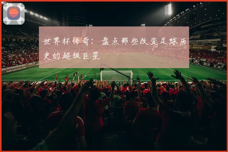 世界杯传奇：盘点那些改变足球历史的超级巨星