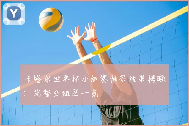 卡塔尔世界杯小组赛抽签结果揭晓：完整分组图一览