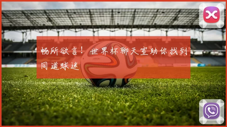 畅所欲言!世界杯聊天室助你找到同道球迷