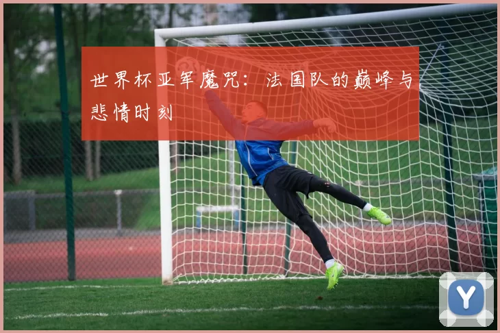 世界杯亚军魔咒:法国队的巅峰与悲情时刻