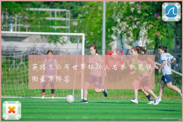 英格兰公布世界杯26人名单 凯恩领衔豪华阵容