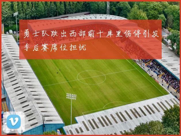 勇士队跌出西部前十库里伤停引发季后赛席位担忧