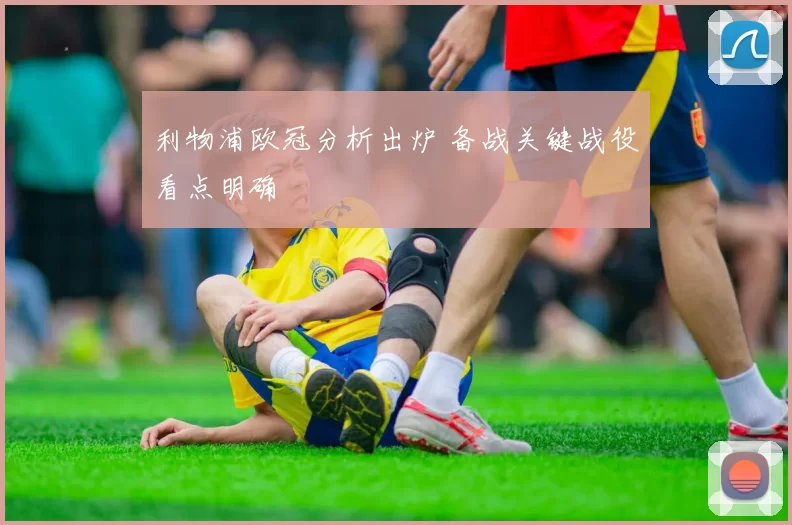 利物浦欧冠分析出炉 备战关键战役看点明确