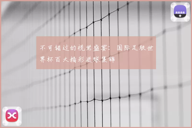 不可错过的视觉盛宴:国际足联世界杯百大精彩进球集锦