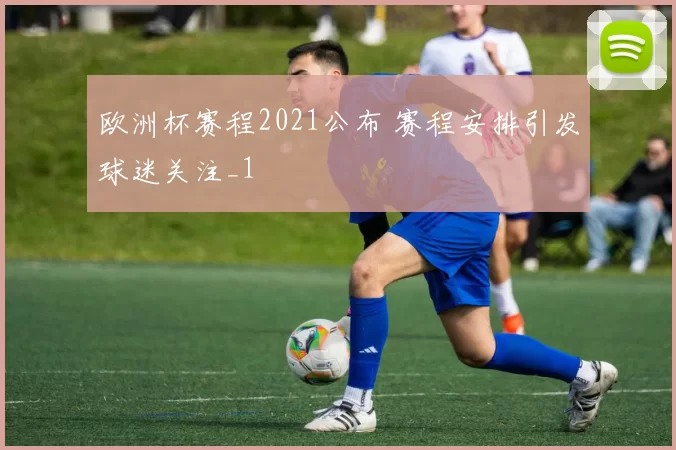 欧洲杯赛程2021公布 赛程安排引发球迷关注_1