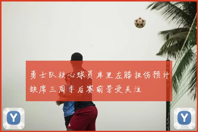 勇士队核心球员库里左膝扭伤预计缺席三周季后赛前景受关注