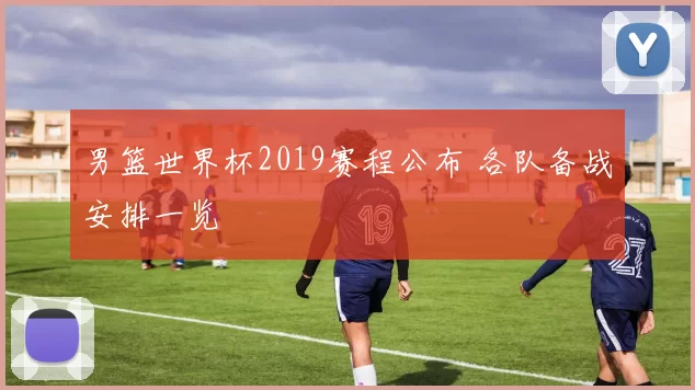 男篮世界杯2019赛程公布 各队备战安排一览