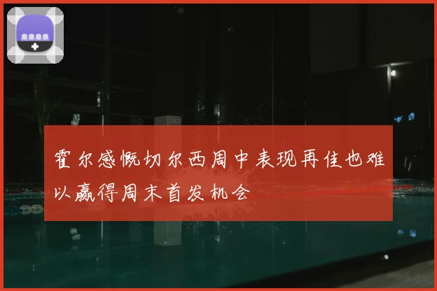 霍尔感慨切尔西周中表现再佳也难以赢得周末首发机会
