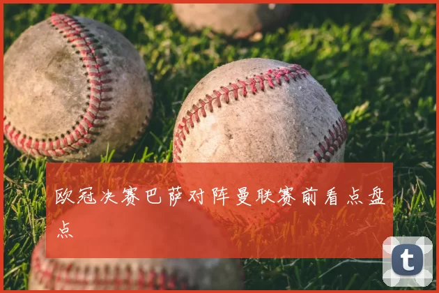 欧冠决赛巴萨对阵曼联赛前看点盘点
