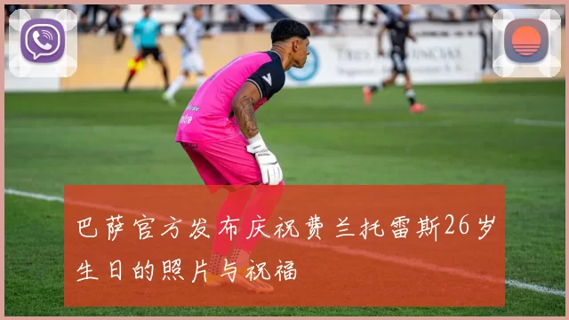 巴萨官方发布庆祝费兰托雷斯26岁生日的照片与祝福