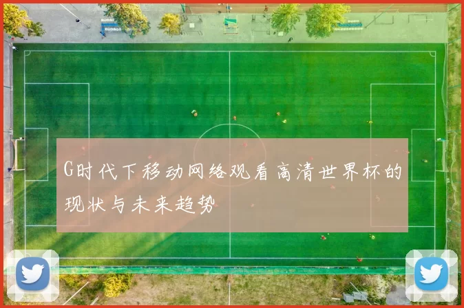 G时代下移动网络观看高清世界杯的现状与未来趋势