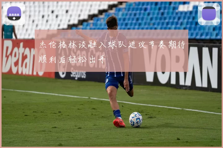 杰伦格林谈融入球队进攻节奏期待顺利后轻松出手