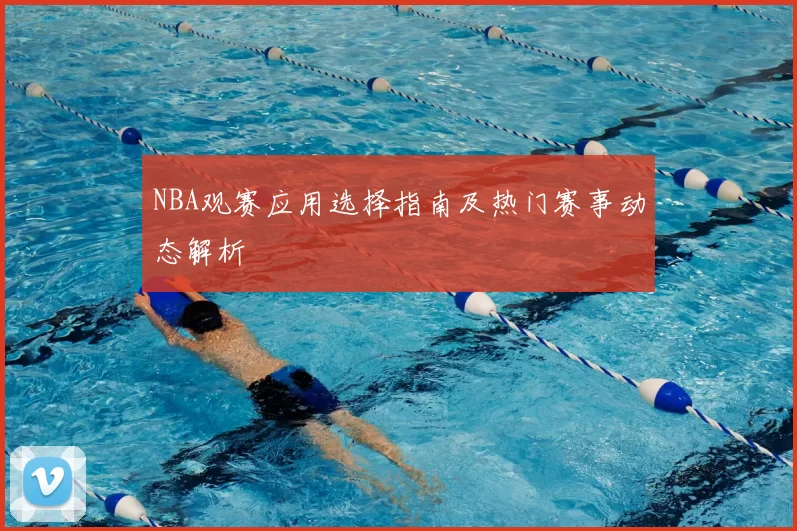 NBA观赛应用选择指南及热门赛事动态解析