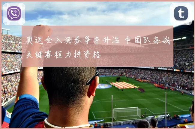 奥运会入场券争夺升温 中国队备战关键赛程力拼资格
