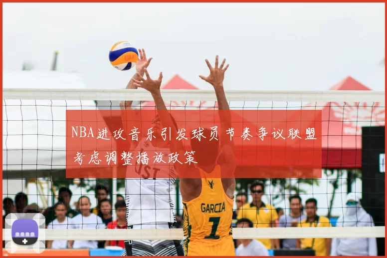 NBA进攻音乐引发球员节奏争议联盟考虑调整播放政策