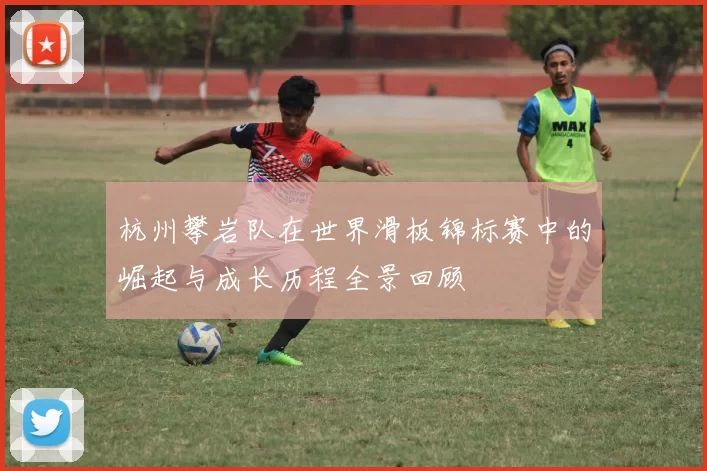 杭州攀岩队在世界滑板锦标赛中的崛起与成长历程全景回顾