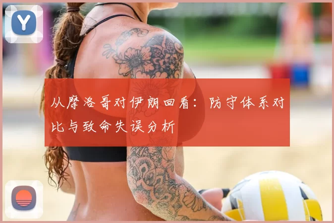 从摩洛哥对伊朗回看:防守体系对比与致命失误分析