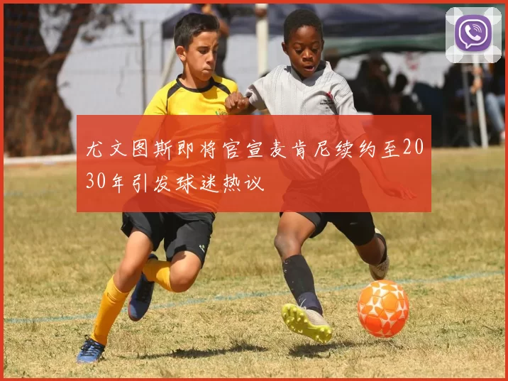 尤文图斯即将官宣麦肯尼续约至2030年引发球迷热议