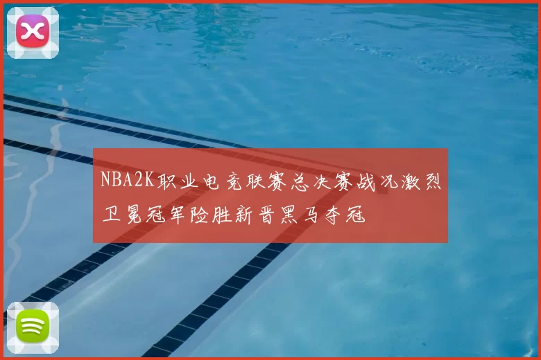NBA2K职业电竞联赛总决赛战况激烈卫冕冠军险胜新晋黑马夺冠