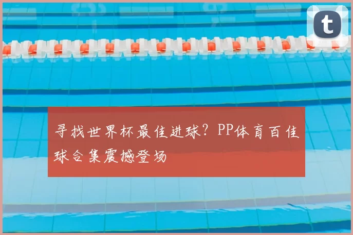 寻找世界杯最佳进球?PP体育百佳球合集震撼登场