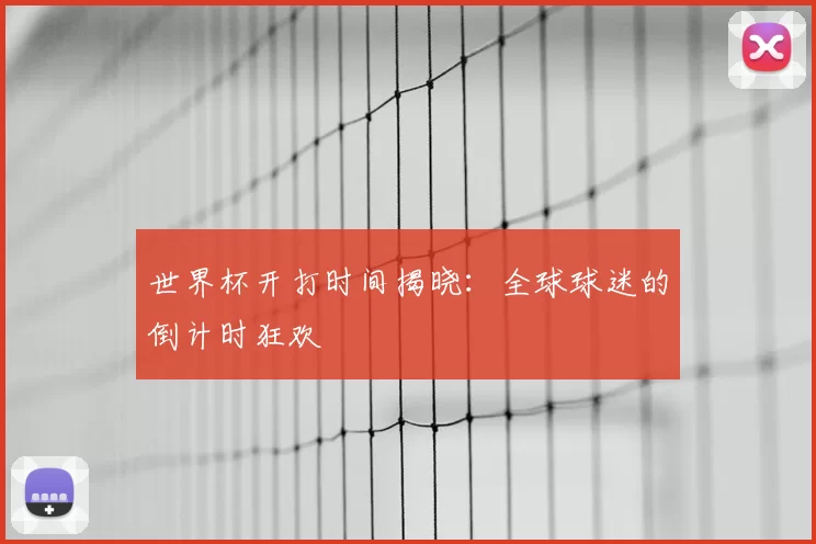 世界杯开打时间揭晓：全球球迷的倒计时狂欢