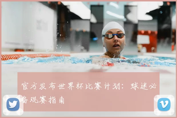 官方发布世界杯比赛计划:球迷必备观赛指南