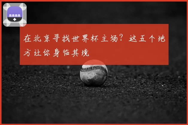 在北京寻找世界杯主场?这五个地方让你身临其境