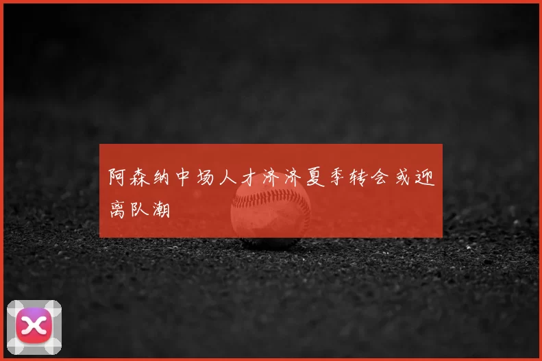 阿森纳中场人才济济夏季转会或迎离队潮