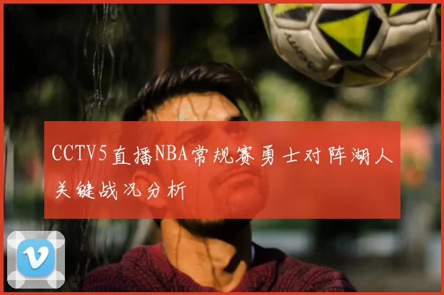 CCTV5直播NBA常规赛勇士对阵湖人关键战况分析
