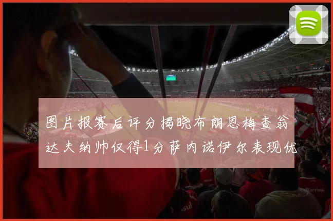 图片报赛后评分揭晓布朗恩梅查翁达夫纳帅仅得1分萨内诺伊尔表现优异获3分