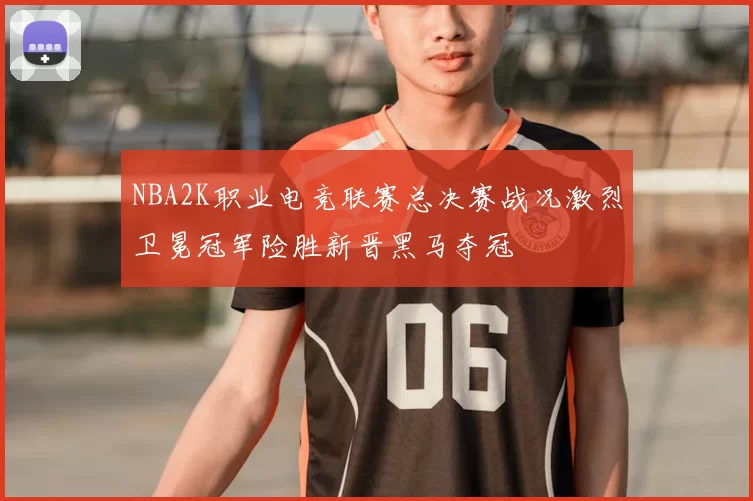 NBA2K职业电竞联赛总决赛战况激烈卫冕冠军险胜新晋黑马夺冠