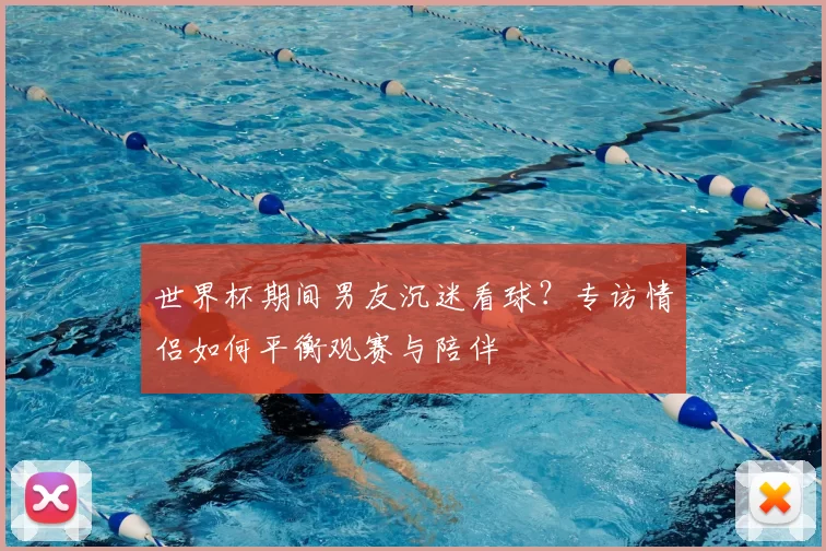 世界杯期间男友沉迷看球？专访情侣如何平衡观赛与陪伴