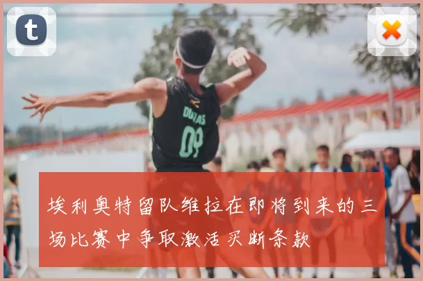 埃利奥特留队维拉在即将到来的三场比赛中争取激活买断条款