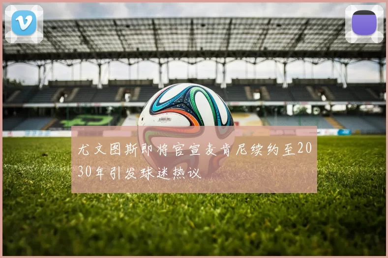 尤文图斯即将官宣麦肯尼续约至2030年引发球迷热议