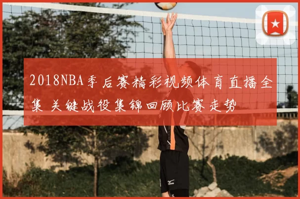 2018NBA季后赛精彩视频体育直播全集 关键战役集锦回顾比赛走势
