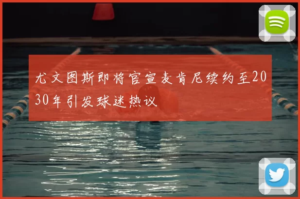 尤文图斯即将官宣麦肯尼续约至2030年引发球迷热议