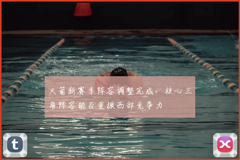 火箭新赛季阵容调整完成,核心三角阵容能否重振西部竞争力