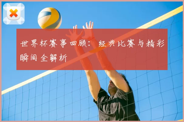 世界杯赛事回顾：经典比赛与精彩瞬间全解析