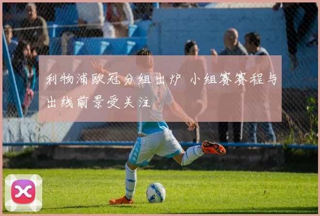 利物浦欧冠分组出炉 小组赛赛程与出线前景受关注