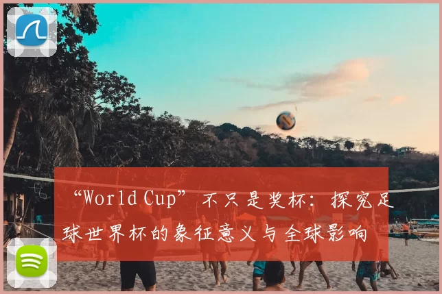 “World Cup”不只是奖杯:探究足球世界杯的象征意义与全球影响
