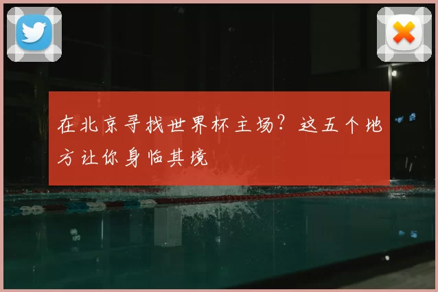 在北京寻找世界杯主场?这五个地方让你身临其境