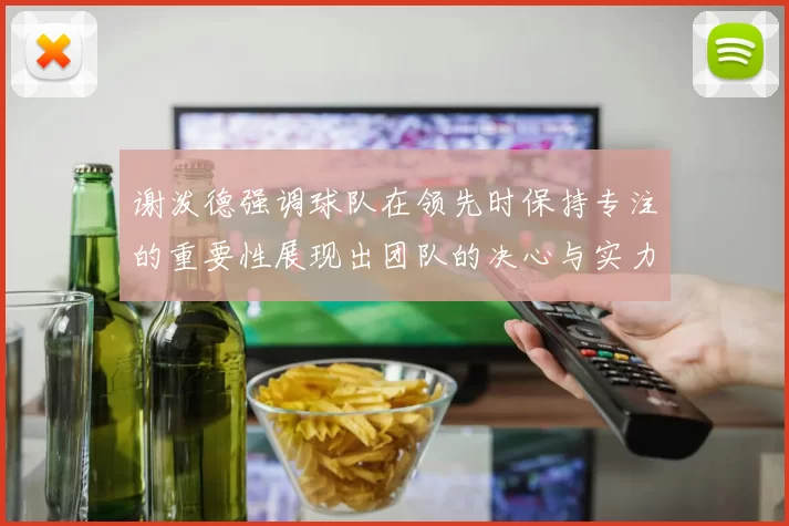 谢泼德强调球队在领先时保持专注的重要性展现出团队的决心与实力